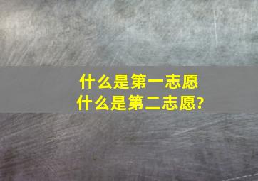 什么是第一志愿,什么是第二志愿?