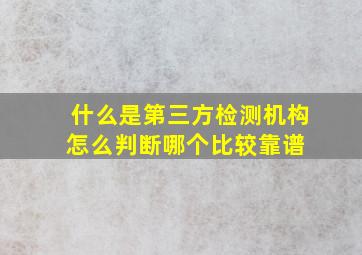 什么是第三方检测机构怎么判断哪个比较靠谱 