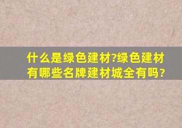 什么是绿色建材?绿色建材有哪些,名牌建材城全有吗?