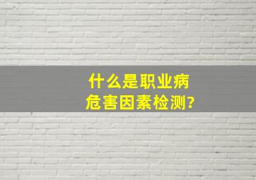 什么是职业病危害因素检测?