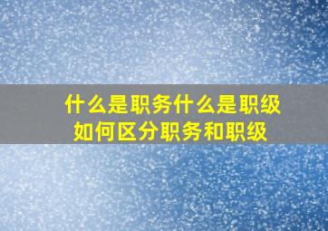 什么是职务,什么是职级如何区分职务和职级 