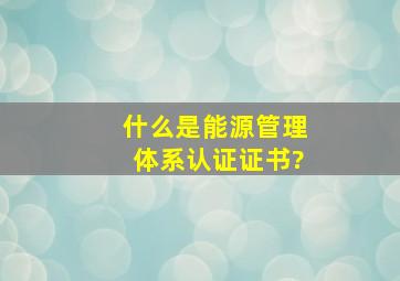 什么是能源管理体系认证证书?