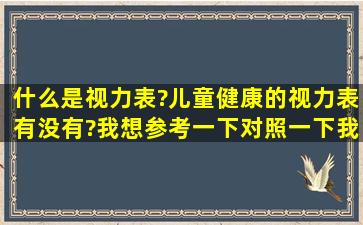 什么是视力表?儿童健康的视力表有没有?我想参考一下,对照一下我...