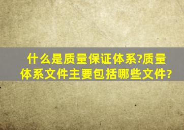 什么是质量保证体系?质量体系文件主要包括哪些文件?