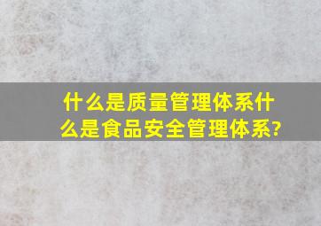 什么是质量管理体系;什么是食品安全管理体系?