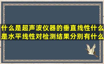 什么是超声波仪器的垂直线性,什么是水平线性,对检测结果分别有什么...