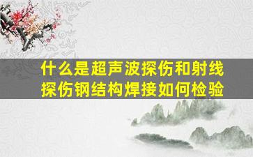 什么是超声波探伤和射线探伤,钢结构焊接如何检验。