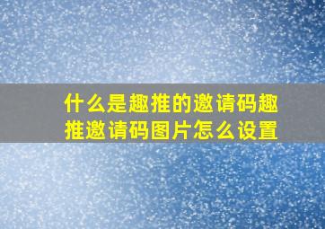 什么是趣推的邀请码,趣推邀请码图片怎么设置