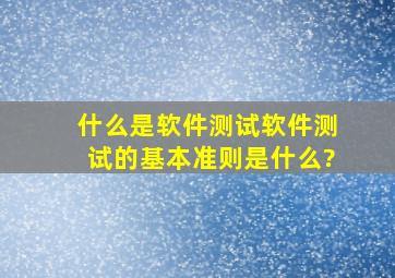 什么是软件测试,软件测试的基本准则是什么?