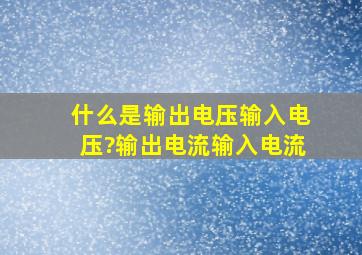 什么是输出电压,输入电压?输出电流,输入电流