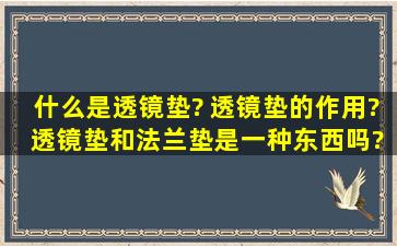 什么是透镜垫? 透镜垫的作用? 透镜垫和法兰垫是一种东西吗? 二者有...