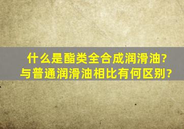 什么是酯类全合成润滑油?与普通润滑油相比有何区别?