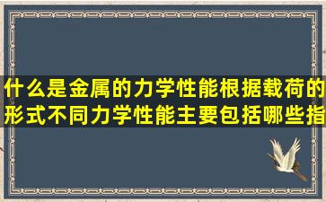 什么是金属的力学性能,根据载荷的形式不同,力学性能主要包括哪些指标