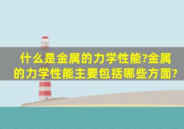 什么是金属的力学性能?金属的力学性能主要包括哪些方面?