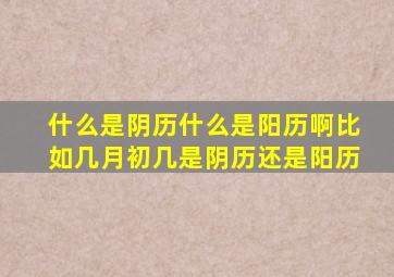 什么是阴历什么是阳历啊(比如几月初几是阴历还是阳历(