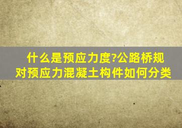 什么是预应力度?《公路桥规》对预应力混凝土构件如何分类