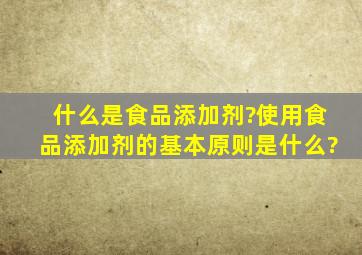 什么是食品添加剂?使用食品添加剂的基本原则是什么?