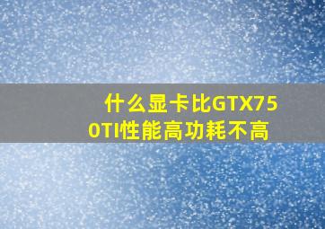 什么显卡比GTX750TI性能高功耗不高