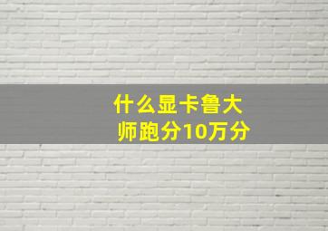 什么显卡鲁大师跑分10万分(