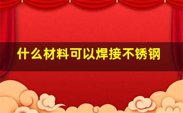 什么材料可以焊接不锈钢