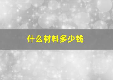 什么材料多少钱