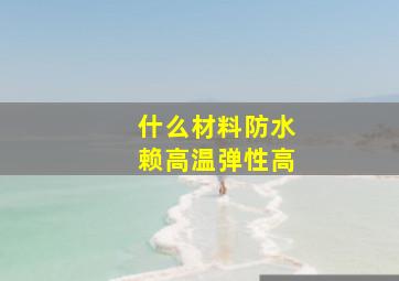 什么材料防水赖高温弹性高