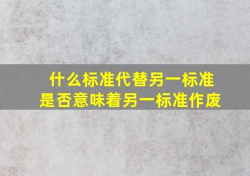 什么标准代替另一标准,是否意味着另一标准作废