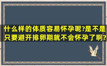 什么样的体质容易怀孕呢?是不是只要避开排卵期就不会怀孕了啊?