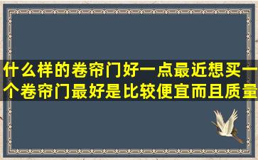 什么样的卷帘门好一点,最近想买一个卷帘门,最好是比较便宜而且质量...