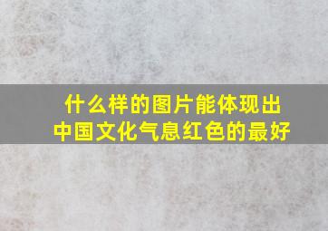 什么样的图片能体现出中国文化气息,红色的最好