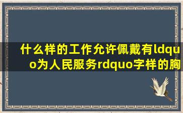 什么样的工作允许佩戴有“为人民服务”字样的胸卡或标志?