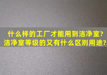 什么样的工厂才能用到洁净室?洁净室等级的又有什么区别用途?