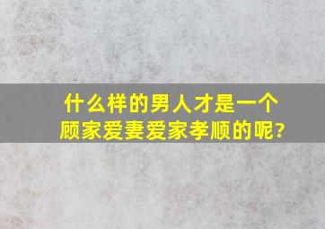 什么样的男人才是一个顾家、爱妻、爱家、孝顺的呢?