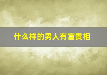 什么样的男人有富贵相