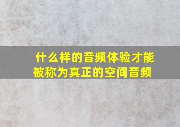 什么样的音频体验才能被称为真正的空间音频 