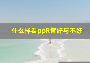 什么样看ppR管好与不好