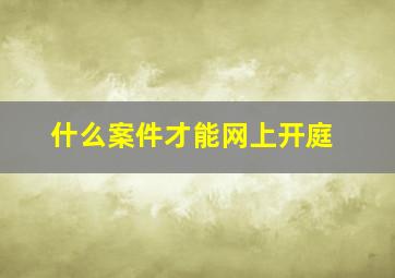 什么案件才能网上开庭