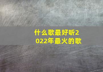 什么歌最好听2022年最火的歌