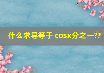 什么求导等于 cosx分之一??