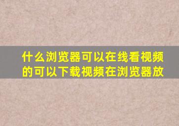 什么浏览器可以在线看视频的,可以下载视频在浏览器放,