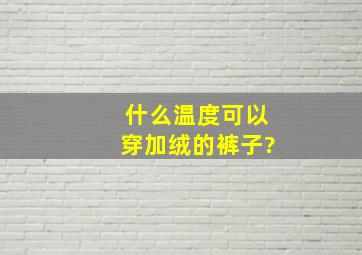 什么温度可以穿加绒的裤子?