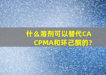 什么溶剂可以替代CAC,PMA和环己酮的?