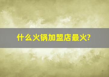 什么火锅加盟店最火?