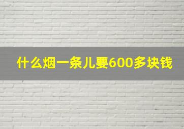 什么烟一条儿要600多块钱