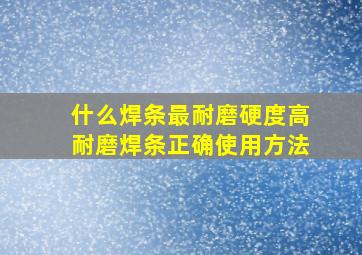 什么焊条最耐磨硬度高耐磨焊条正确使用方法