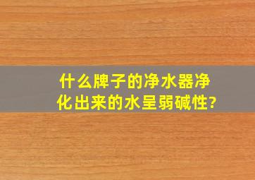 什么牌子的净水器净化出来的水呈弱碱性?