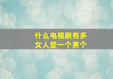 什么电视剧有多女人爱一个男个