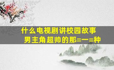 什么电视剧讲校园故事 男主角超帅的那=一=种