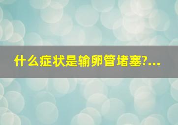 什么症状是输卵管堵塞?...