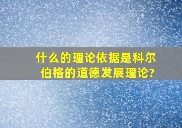 什么的理论依据是科尔伯格的道德发展理论?